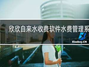 【欣欣自来水收费软件水费管理系统】免费欣欣自来水收费软件水费管理系统软件下载
