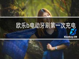 欧乐b电动牙刷第一次充电