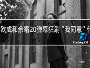 欧成和余霜 弹幕狂刷“我同意”什么梗
