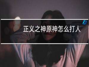 正义之神原神怎么打人