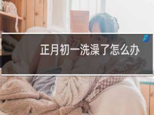 正月初一洗澡了怎么办（正月初一要注意什么）