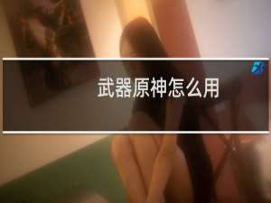 武器原神怎么用