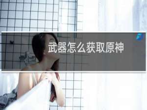 武器怎么获取原神