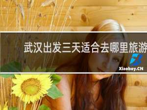 武汉出发三天适合去哪里旅游