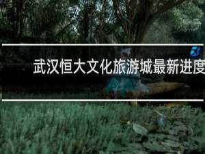 武汉恒大文化旅游城最新进度