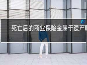 死亡后的商业保险金属于遗产吗