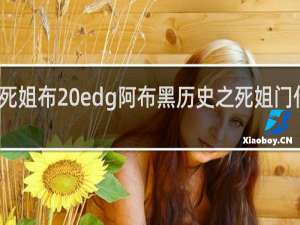 死姐布 edg阿布黑历史之死姐门什么梗
