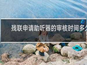 残联申请助听器的审核时间多久