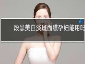 段黑美白淡斑面膜孕妇能用吗