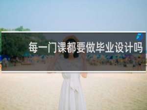 每一门课都要做毕业设计吗