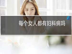 每个女人都有妇科病吗