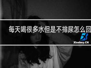 每天喝很多水但是不排尿怎么回事