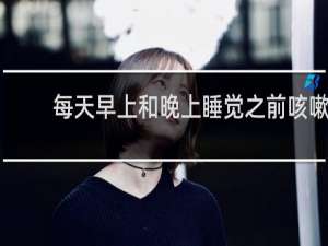 每天早上和晚上睡觉之前咳嗽