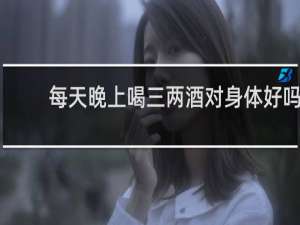 每天晚上喝三两酒对身体好吗