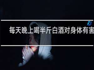 每天晚上喝半斤白酒对身体有害吗