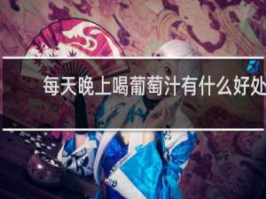 每天晚上喝葡萄汁有什么好处