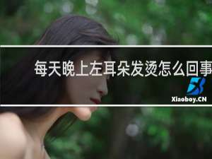 每天晚上左耳朵发烫怎么回事