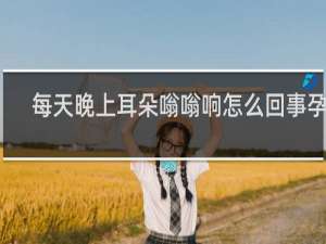 每天晚上耳朵嗡嗡响怎么回事孕妇