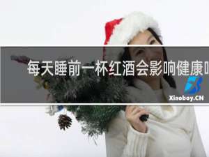 每天睡前一杯红酒会影响健康吗