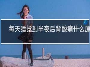 每天睡觉到半夜后背酸痛什么原因