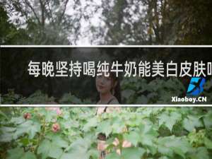 每晚坚持喝纯牛奶能美白皮肤吗