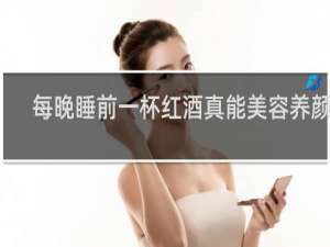 每晚睡前一杯红酒真能美容养颜吗