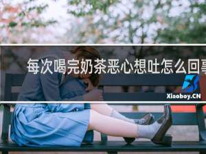 每次喝完奶茶恶心想吐怎么回事