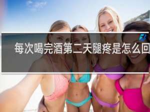每次喝完酒第二天腿疼是怎么回事