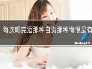 每次喝完酒那种自责那种悔恨是有病吗