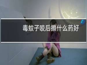 毒蚊子咬后擦什么药好得快（毒蚊子咬后擦什么药好）