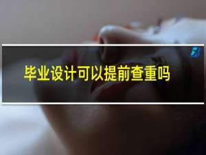 毕业设计可以提前查重吗