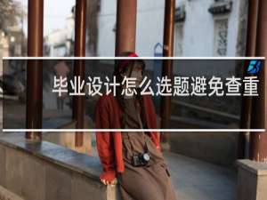 毕业设计怎么选题避免查重