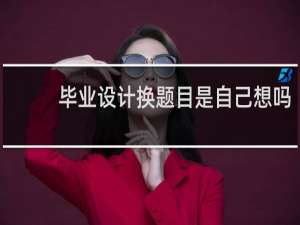 毕业设计换题目是自己想吗