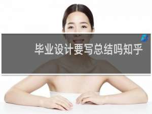 毕业设计要写总结吗知乎
