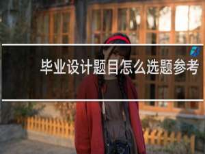 毕业设计题目怎么选题参考
