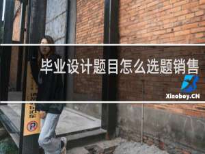 毕业设计题目怎么选题销售