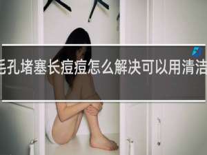 毛孔堵塞长痘痘怎么解决可以用清洁面膜吗