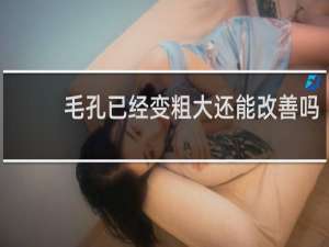 毛孔已经变粗大还能改善吗