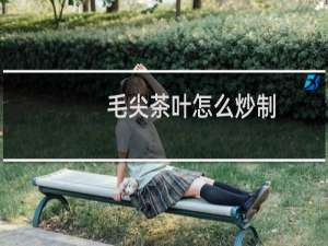 毛尖茶叶怎么炒制