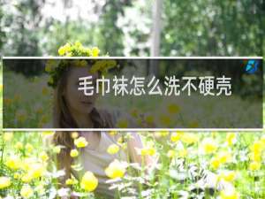 毛巾袜怎么洗不硬壳