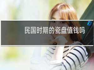 民国时期的瓷盘值钱吗