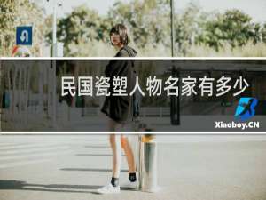 民国瓷塑人物名家有多少