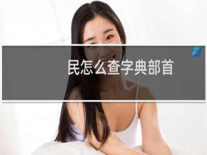 民怎么查字典部首（“民”字查字典应该查什么部首）