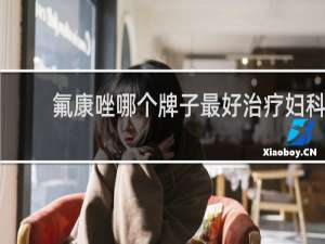 氟康唑哪个牌子最好治疗妇科