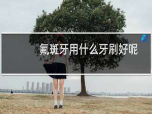 氟斑牙用什么牙刷好呢