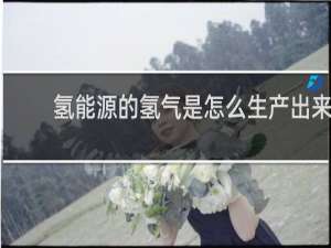 氢能源的氢气是怎么生产出来的