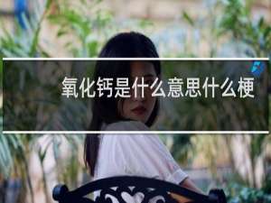 氧化钙是什么意思什么梗