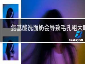 氨基酸洗面奶会导致毛孔粗大吗