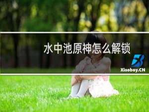 水中池原神怎么解锁