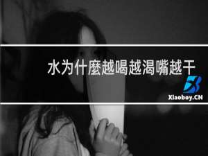 水为什麼越喝越渴嘴越干
